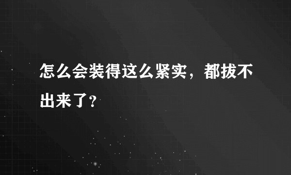 怎么会装得这么紧实，都拔不出来了？