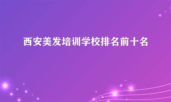西安美发培训学校排名前十名