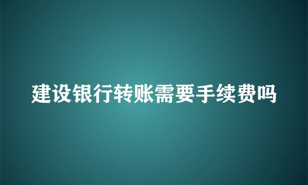 建设银行转账需要手续费吗