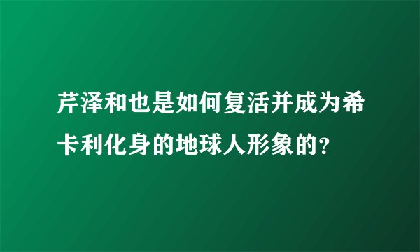 芹泽和也是如何复活并成为希卡利化身的地球人形象的？