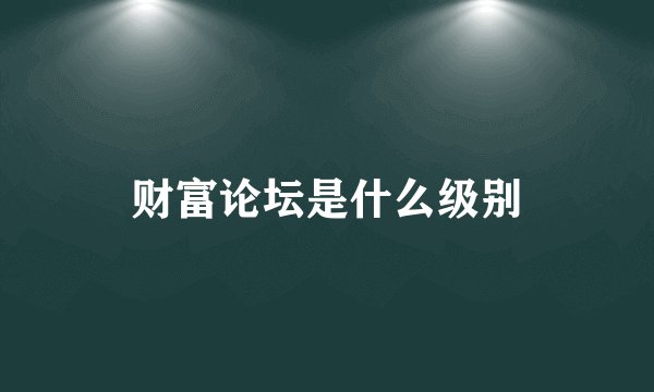 财富论坛是什么级别