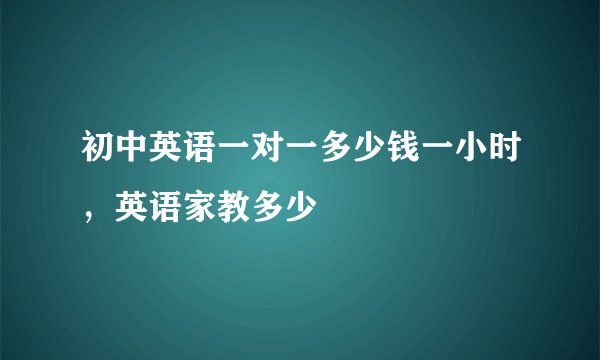 初中英语一对一多少钱一小时，英语家教多少
