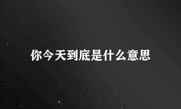 你今天到底是什么意思