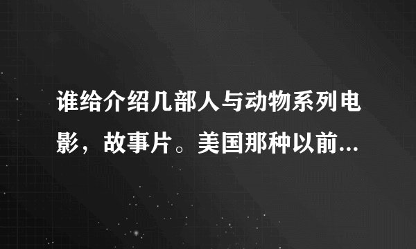 谁给介绍几部人与动物系列电影，故事片。美国那种以前的电影。