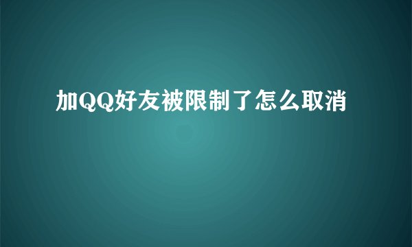 加QQ好友被限制了怎么取消