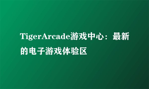 TigerArcade游戏中心：最新的电子游戏体验区