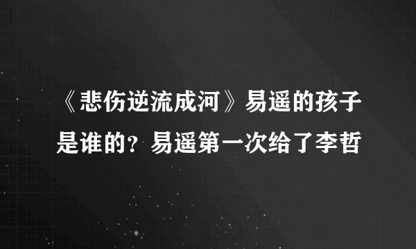 《悲伤逆流成河》易遥的孩子是谁的？易遥第一次给了李哲