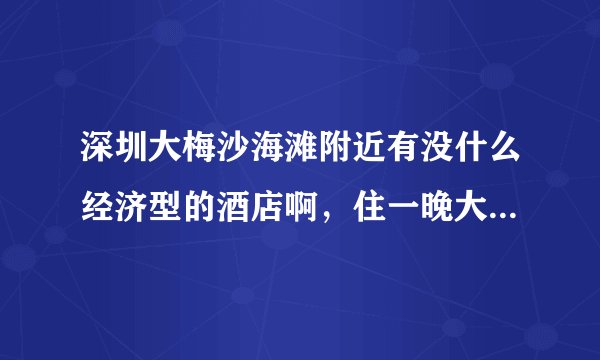 深圳大梅沙海滩附近有没什么经济型的酒店啊，住一晚大概要多少钱，我要双人间