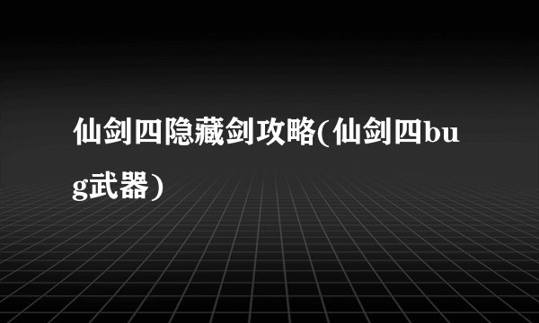 仙剑四隐藏剑攻略(仙剑四bug武器)