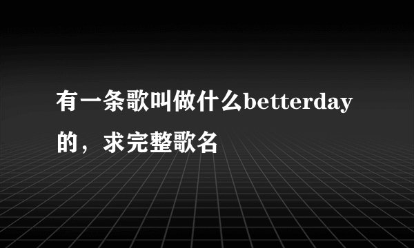 有一条歌叫做什么betterday的，求完整歌名