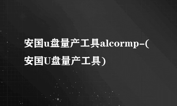 安国u盘量产工具alcormp-(安国U盘量产工具)