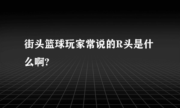 街头篮球玩家常说的R头是什么啊?