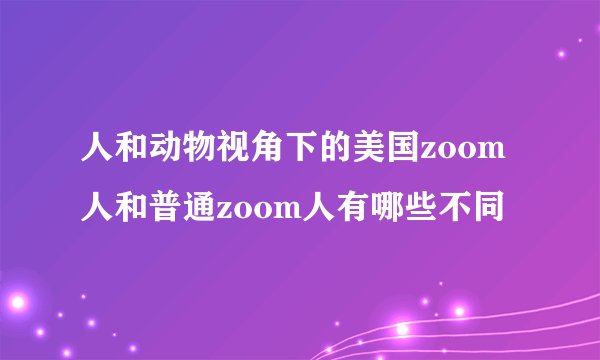 人和动物视角下的美国zoom人和普通zoom人有哪些不同