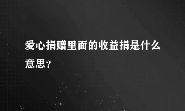爱心捐赠里面的收益捐是什么意思？