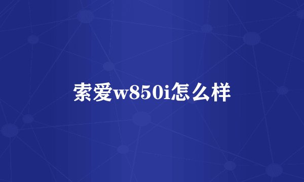 索爱w850i怎么样