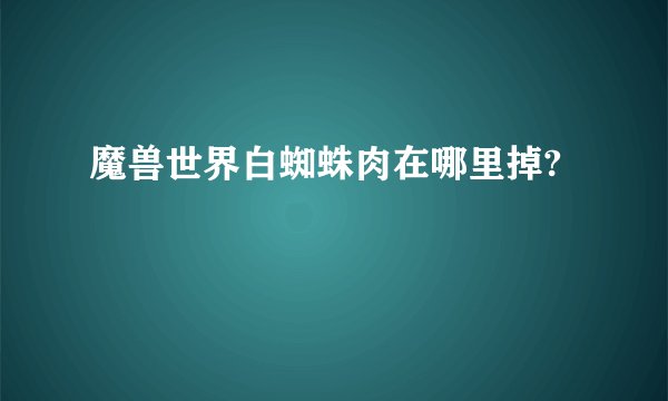 魔兽世界白蜘蛛肉在哪里掉?