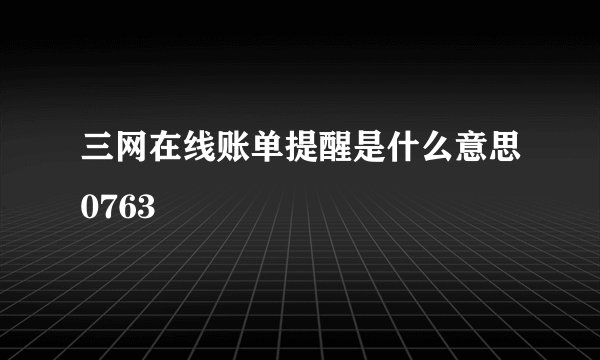 三网在线账单提醒是什么意思0763