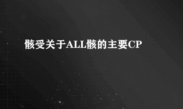 骸受关于ALL骸的主要CP