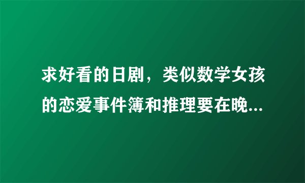 求好看的日剧，类似数学女孩的恋爱事件簿和推理要在晚餐后这样的剧