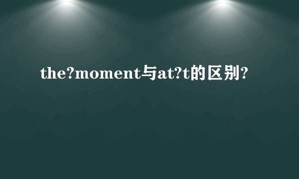 the?moment与at?t的区别?
