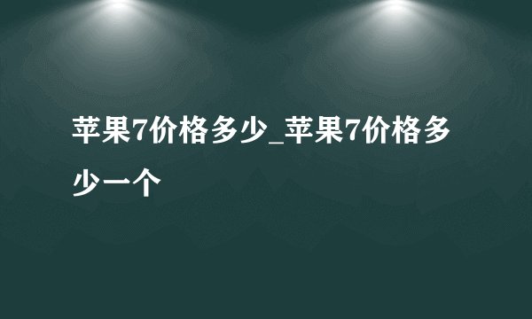 苹果7价格多少_苹果7价格多少一个