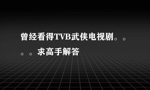 曾经看得TVB武侠电视剧。。。。求高手解答