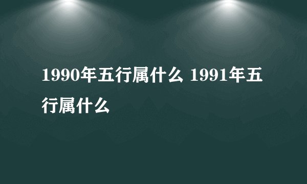 1990年五行属什么 1991年五行属什么