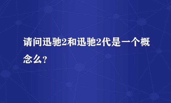 请问迅驰2和迅驰2代是一个概念么？
