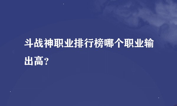 斗战神职业排行榜哪个职业输出高？