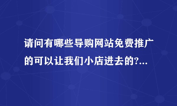请问有哪些导购网站免费推广的可以让我们小店进去的?有知道的告诉我一下!非常感谢!