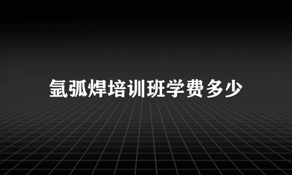 氩弧焊培训班学费多少