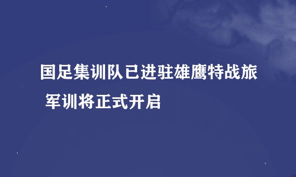 国足集训队已进驻雄鹰特战旅 军训将正式开启
