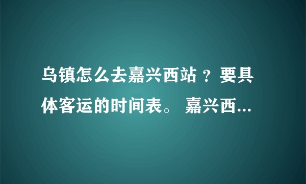 乌镇怎么去嘉兴西站 ？要具体客运的时间表。 嘉兴西站和嘉兴客运中心是一个地方吗？