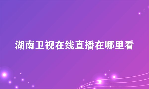 湖南卫视在线直播在哪里看