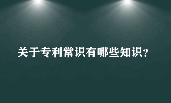 关于专利常识有哪些知识？