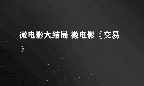 微电影大结局 微电影《交易》