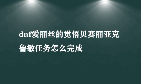 dnf爱丽丝的觉悟贝赛丽亚克鲁敏任务怎么完成