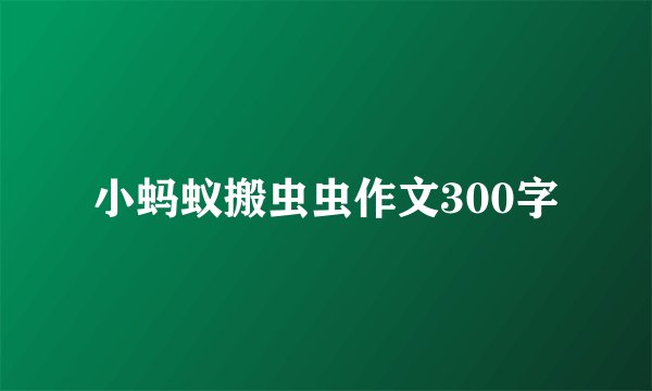 小蚂蚁搬虫虫作文300字