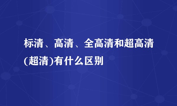 标清、高清、全高清和超高清(超清)有什么区别