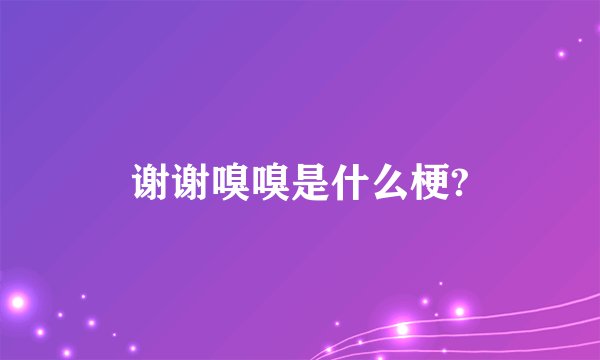 谢谢嗅嗅是什么梗?