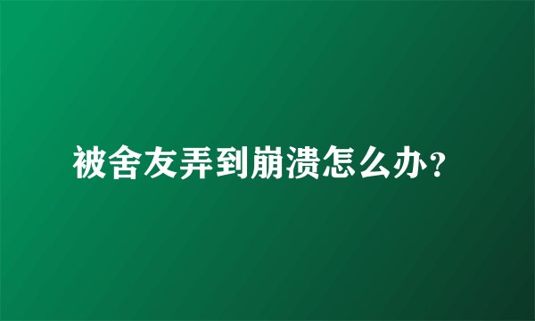 被舍友弄到崩溃怎么办？