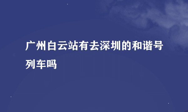 广州白云站有去深圳的和谐号列车吗