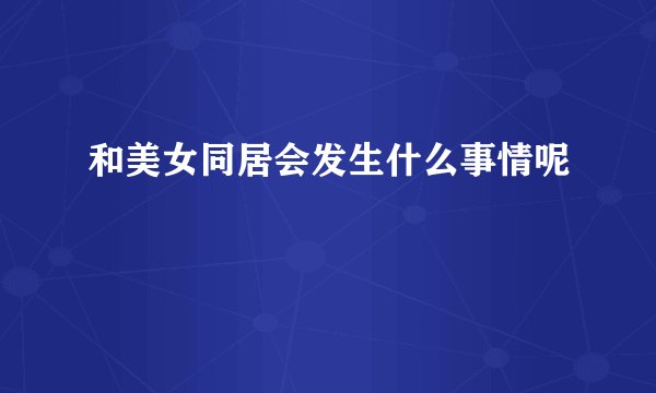 和美女同居会发生什么事情呢