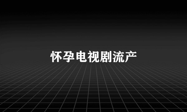 怀孕电视剧流产