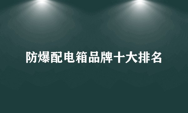 防爆配电箱品牌十大排名