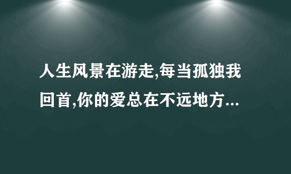 人生风景在游走,每当孤独我回首,你的爱总在不远地方等着我,这是...