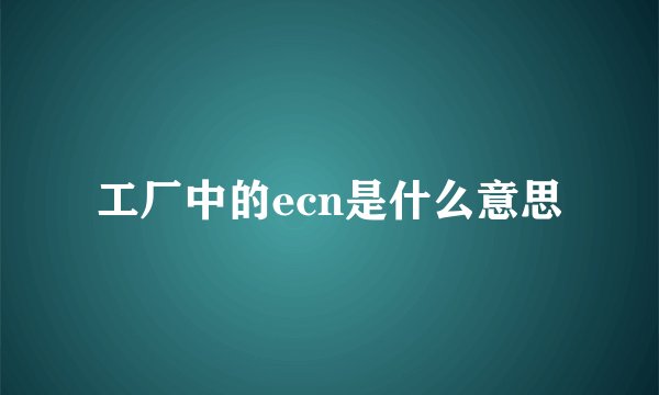 工厂中的ecn是什么意思