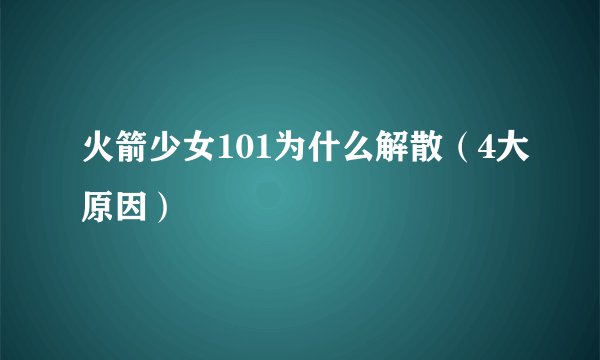火箭少女101为什么解散（4大原因）