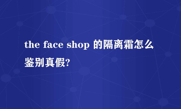 the face shop 的隔离霜怎么鉴别真假?