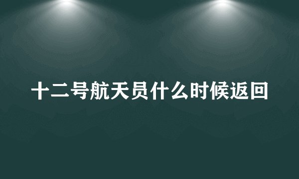 十二号航天员什么时候返回